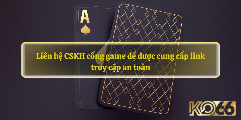 Liên hệ CSKH cổng game để được cung cấp link truy cập an toàn