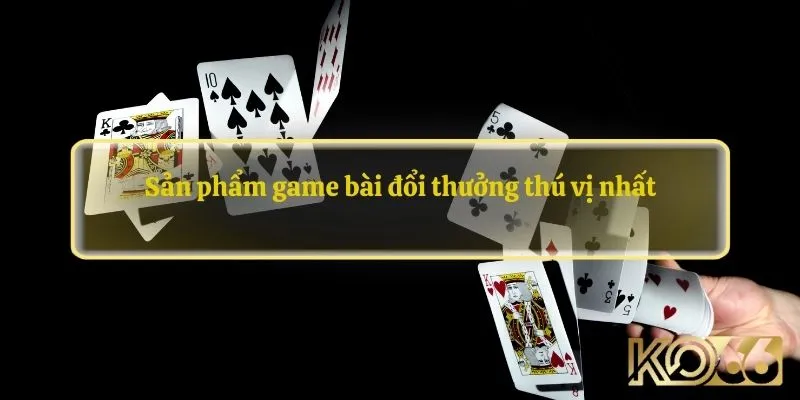 Sản phẩm game bài đổi thưởng thú vị nhất