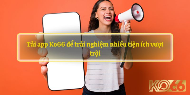 Tải app Ko66 để trải nghiệm nhiều tiện ích vượt trội