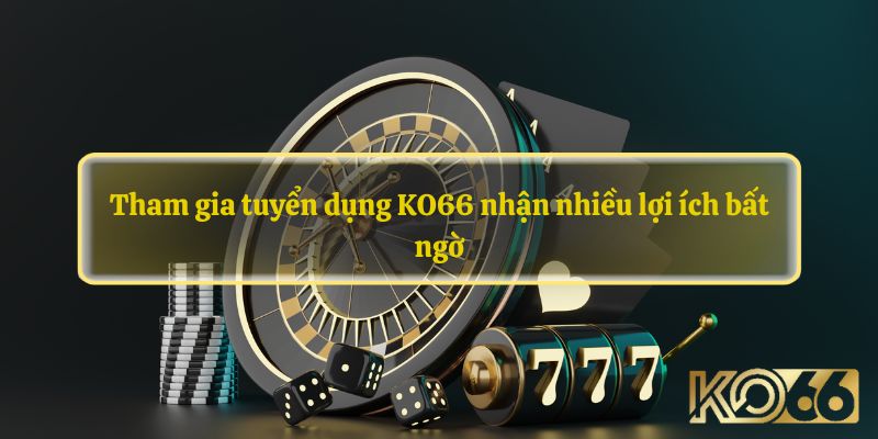 Tham gia tuyển dụng KO66 nhận nhiều lợi ích bất ngờ