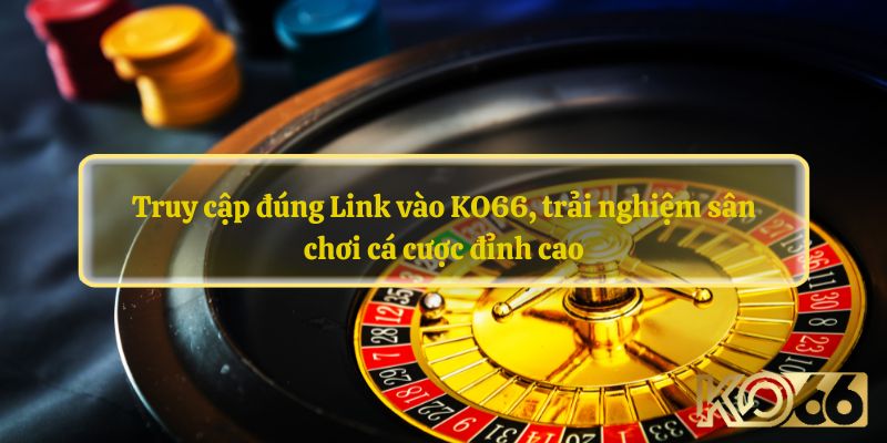 Truy cập đúng Link vào KO66, trải nghiệm sân chơi cá cược đỉnh cao